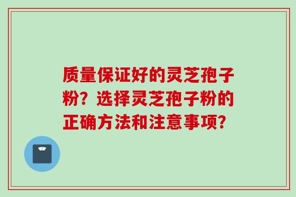 质量保证好的灵芝孢子粉？选择灵芝孢子粉的正确方法和注意事项？