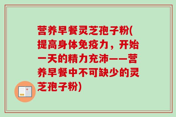 营养早餐灵芝孢子粉(提高身体免疫力，开始一天的精力充沛——营养早餐中不可缺少的灵芝孢子粉)