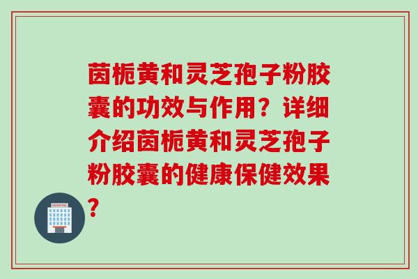 茵栀黄和灵芝孢子粉胶囊的功效与作用？详细介绍茵栀黄和灵芝孢子粉胶囊的健康保健效果？