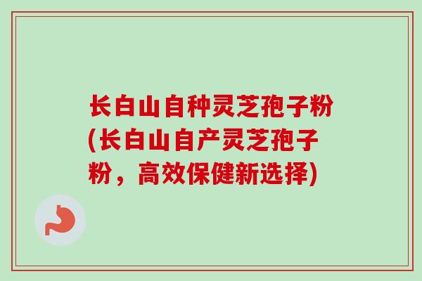 长白山自种灵芝孢子粉(长白山自产灵芝孢子粉，高效保健新选择)