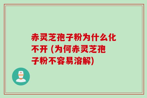 赤灵芝孢子粉为什么化不开 (为何赤灵芝孢子粉不容易溶解)