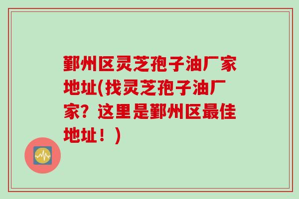 鄞州区灵芝孢子油厂家地址(找灵芝孢子油厂家？这里是鄞州区最佳地址！)