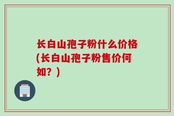 长白山孢子粉什么价格(长白山孢子粉售价何如？)