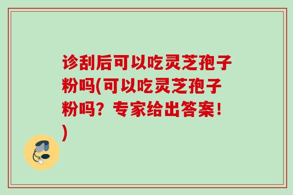 诊刮后可以吃灵芝孢子粉吗(可以吃灵芝孢子粉吗？专家给出答案！)