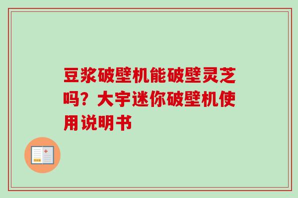 豆浆破壁机能破壁灵芝吗？大宇迷你破壁机使用说明书