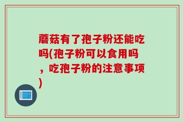 蘑菇有了孢子粉还能吃吗(孢子粉可以食用吗，吃孢子粉的注意事项)