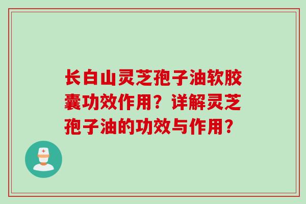 长白山灵芝孢子油软胶囊功效作用？详解灵芝孢子油的功效与作用？