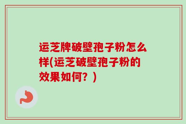 运芝牌破壁孢子粉怎么样(运芝破壁孢子粉的效果如何？)