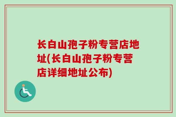 长白山孢子粉专营店地址(长白山孢子粉专营店详细地址公布)