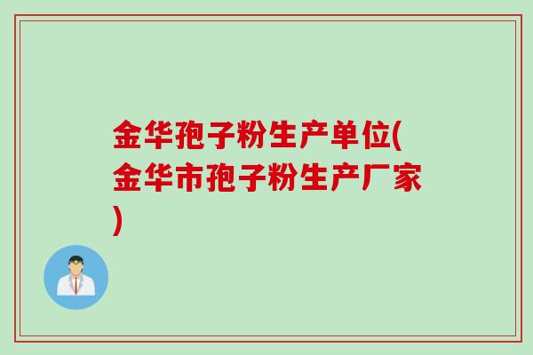 金华孢子粉生产单位(金华市孢子粉生产厂家)