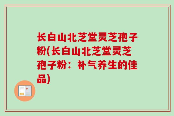 长白山北芝堂灵芝孢子粉(长白山北芝堂灵芝孢子粉：补气养生的佳品)