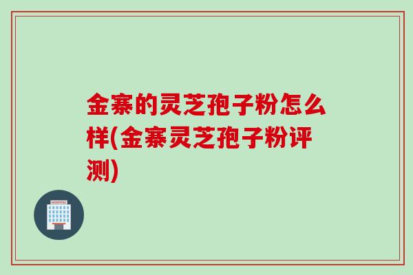 金寨的灵芝孢子粉怎么样(金寨灵芝孢子粉评测)