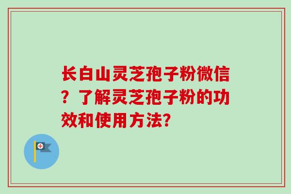长白山灵芝孢子粉微信？了解灵芝孢子粉的功效和使用方法？