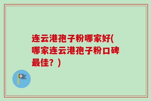 连云港孢子粉哪家好(哪家连云港孢子粉口碑最佳？)
