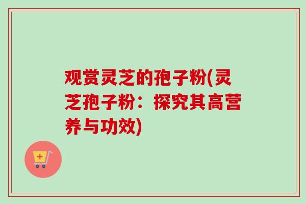 观赏灵芝的孢子粉(灵芝孢子粉：探究其高营养与功效)