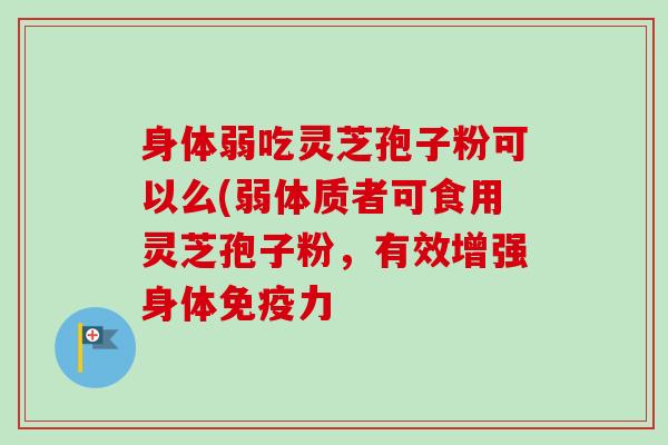 身体弱吃灵芝孢子粉可以么(弱体质者可食用灵芝孢子粉，有效增强身体免疫力