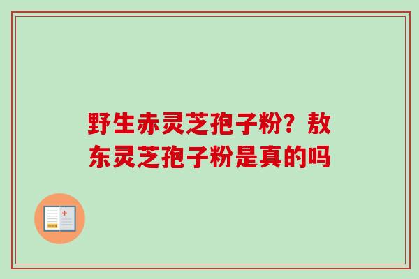 野生赤灵芝孢子粉？敖东灵芝孢子粉是真的吗