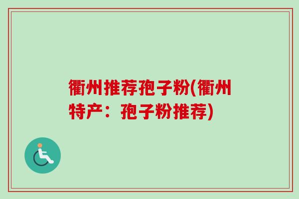衢州推荐孢子粉(衢州特产：孢子粉推荐)