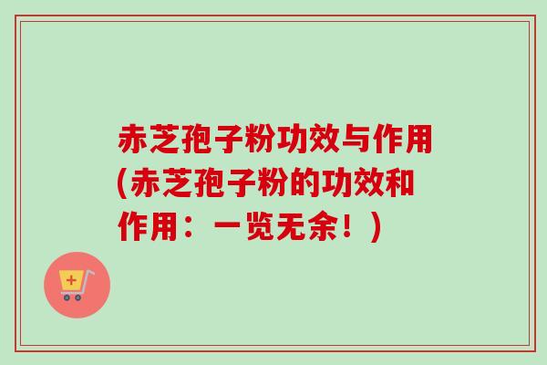 赤芝孢子粉功效与作用(赤芝孢子粉的功效和作用：一览无余！)