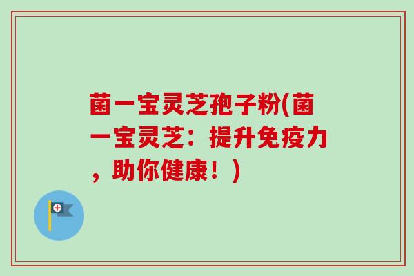 菌一宝灵芝孢子粉(菌一宝灵芝:提升免疫力,助你健康!) 菌一宝灵芝孢子粉(菌一宝灵芝:提升免疫力,助你健康!)