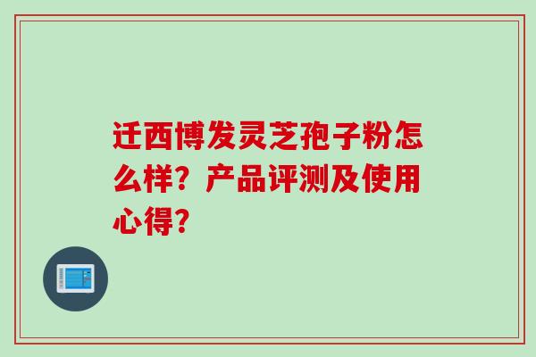 迁西博发灵芝孢子粉怎么样？产品评测及使用心得？