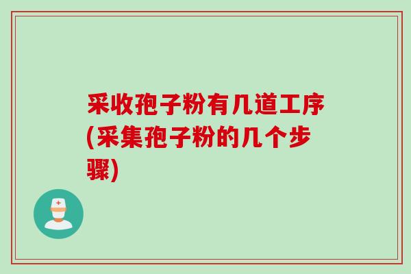 采收孢子粉有几道工序(采集孢子粉的几个步骤) 采收孢子粉有几道工序(采集孢子粉的几个步骤)