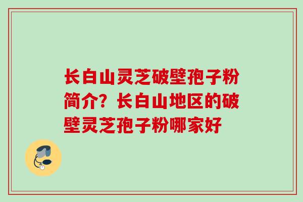 长白山灵芝破壁孢子粉简介？长白山地区的破壁灵芝孢子粉哪家好