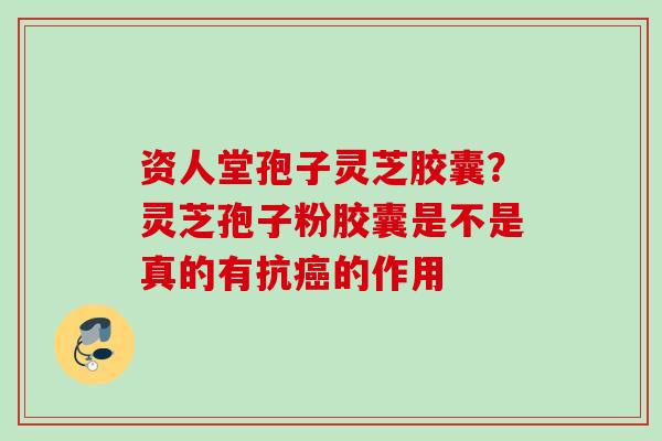 资人堂孢子灵芝胶囊？灵芝孢子粉胶囊是不是真的有抗癌的作用