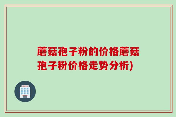 蘑菇孢子粉的价格蘑菇孢子粉价格走势分析)