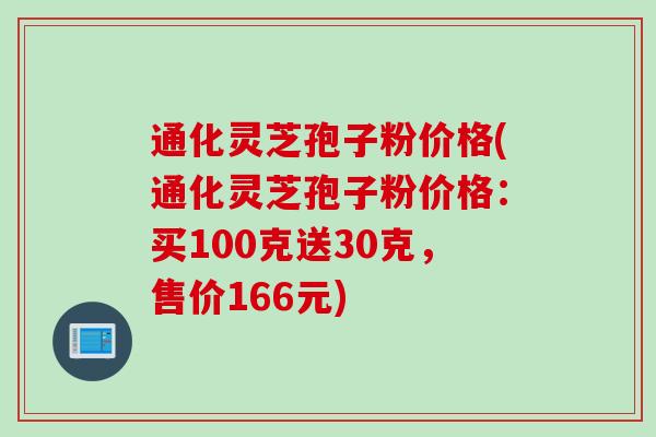 通化灵芝孢子粉价格(通化灵芝孢子粉价格：买100克送30克，售价166元)