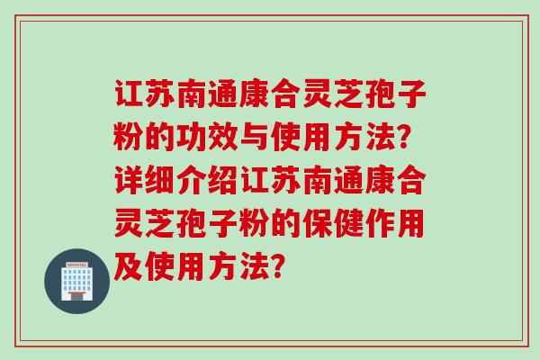讧苏南通康合灵芝孢子粉的功效与使用方法？详细介绍讧苏南通康合灵芝孢子粉的保健作用及使用方法？