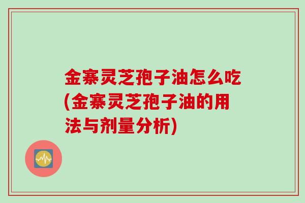 金寨灵芝孢子油怎么吃(金寨灵芝孢子油的用法与剂量分析)