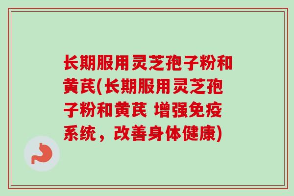 长期服用灵芝孢子粉和黄芪(长期服用灵芝孢子粉和黄芪 增强免疫系统，改善身体健康)