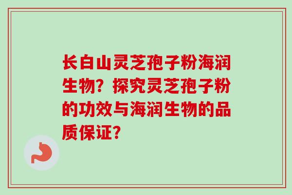 长白山灵芝孢子粉海润生物？探究灵芝孢子粉的功效与海润生物的品质保证？