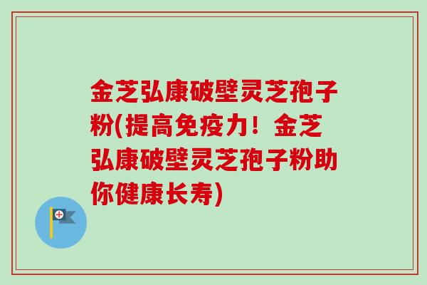 金芝弘康破壁灵芝孢子粉(提高免疫力！金芝弘康破壁灵芝孢子粉助你健康长寿)