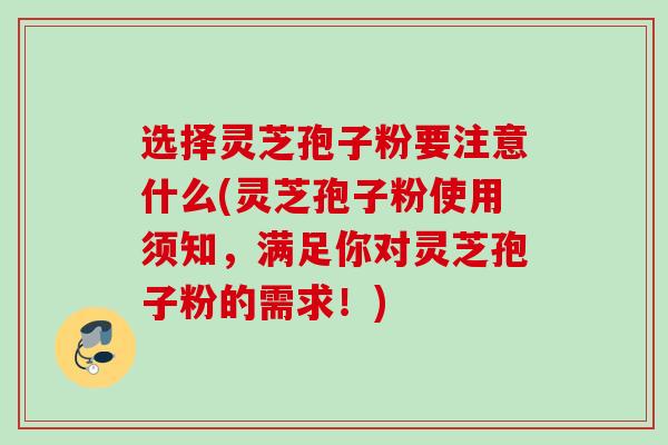 选择灵芝孢子粉要注意什么(灵芝孢子粉使用须知,满足你对灵芝孢子粉的需求!) 选择灵芝孢子粉要注意什么(灵芝孢子粉使用须知,满足你对灵芝孢子粉的需求!)