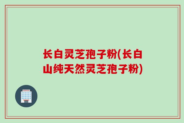长白灵芝孢子粉(长白山纯天然灵芝孢子粉)
