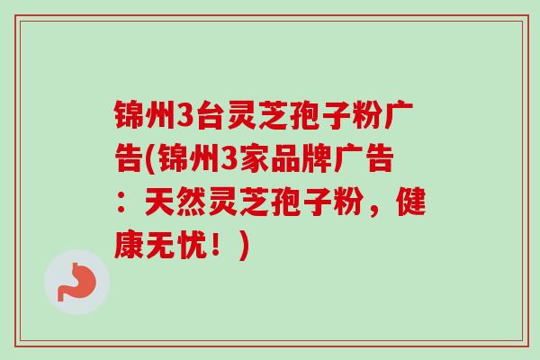 锦州3台灵芝孢子粉广告(锦州3家品牌广告：天然灵芝孢子粉，健康无忧！)