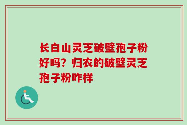 长白山灵芝破壁孢子粉好吗？归农的破壁灵芝孢子粉咋样