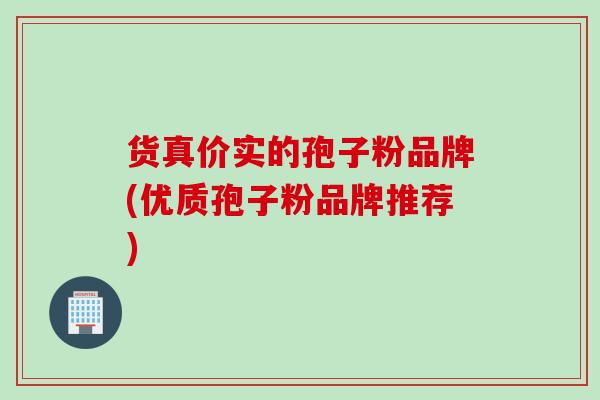 货真价实的孢子粉品牌(优质孢子粉品牌推荐)