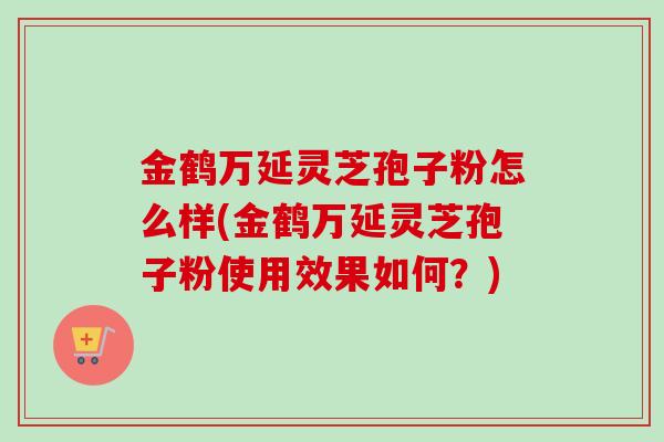 金鹤万延灵芝孢子粉怎么样(金鹤万延灵芝孢子粉使用效果如何？)