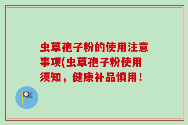 虫草孢子粉的使用注意事项(虫草孢子粉使用须知，健康补品慎用！