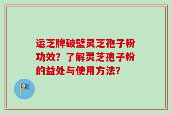 运芝牌破壁灵芝孢子粉功效？了解灵芝孢子粉的益处与使用方法？