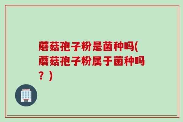蘑菇孢子粉是菌种吗(蘑菇孢子粉属于菌种吗？)