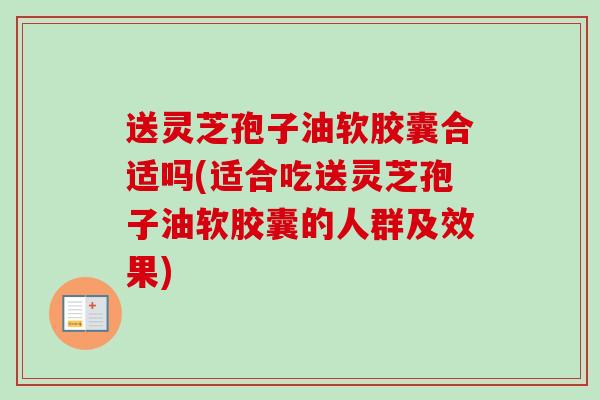 送灵芝孢子油软胶囊合适吗(适合吃送灵芝孢子油软胶囊的人群及效果)