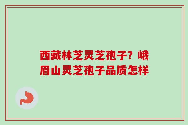 西藏林芝灵芝孢子？峨眉山灵芝孢子品质怎样