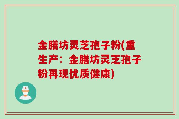 金膳坊灵芝孢子粉(重生产：金膳坊灵芝孢子粉再现优质健康)