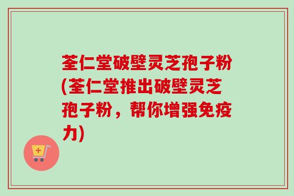 荃仁堂破壁灵芝孢子粉(荃仁堂推出破壁灵芝孢子粉，帮你增强免疫力)