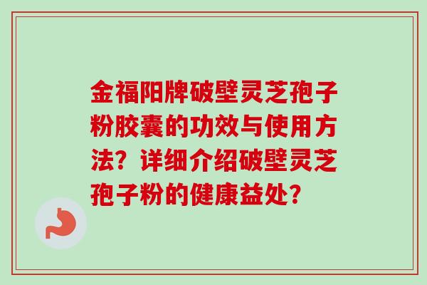 金福阳牌破壁灵芝孢子粉胶囊的功效与使用方法？详细介绍破壁灵芝孢子粉的健康益处？