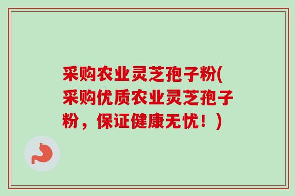 采购农业灵芝孢子粉(采购优质农业灵芝孢子粉，保证健康无忧！)